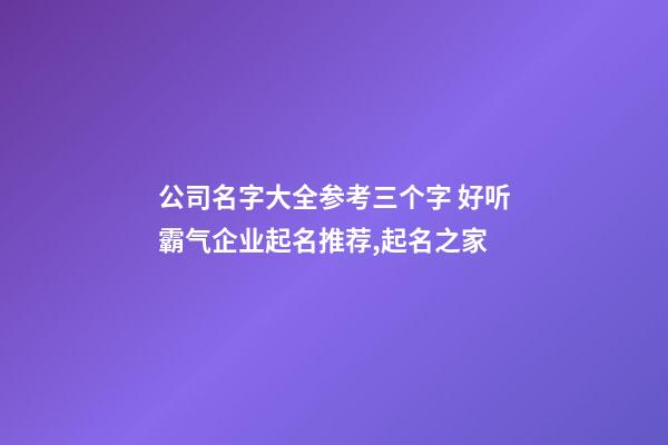 公司名字大全参考三个字 好听霸气企业起名推荐,起名之家-第1张-公司起名-玄机派